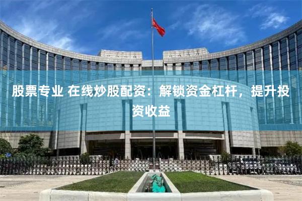 股票专业 在线炒股配资：解锁资金杠杆，提升投资收益