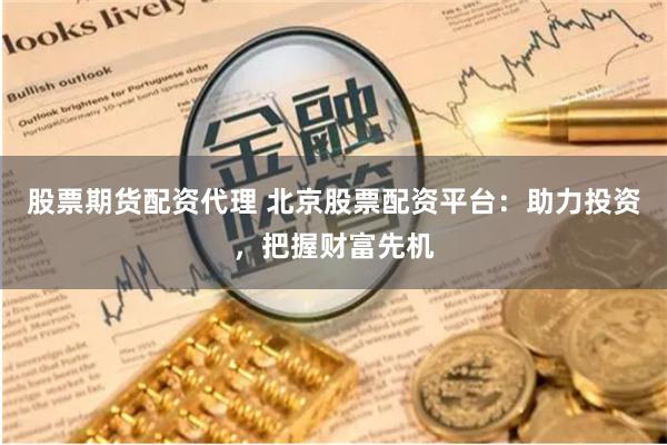 股票期货配资代理 北京股票配资平台：助力投资，把握财富先机