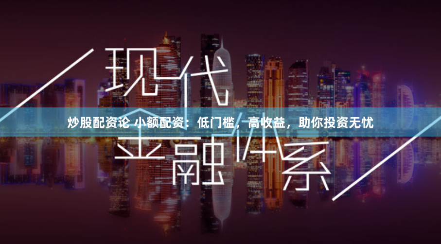 炒股配资论 小额配资：低门槛，高收益，助你投资无忧