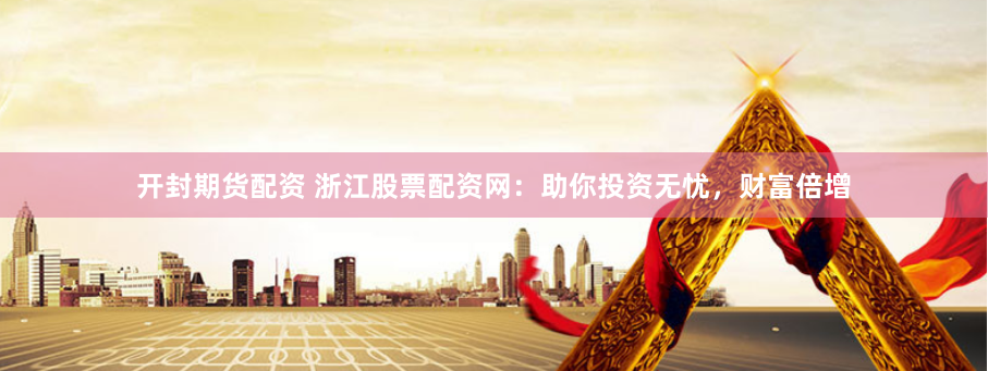 开封期货配资 浙江股票配资网：助你投资无忧，财富倍增