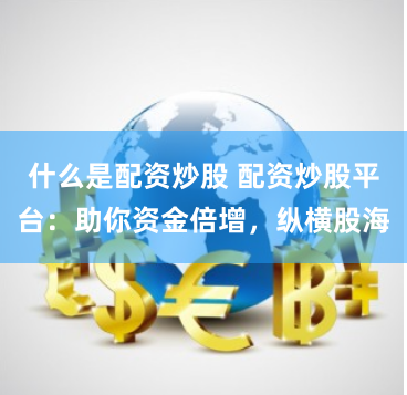 什么是配资炒股 配资炒股平台：助你资金倍增，纵横股海