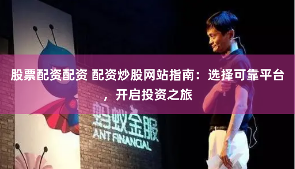 股票配资配资 配资炒股网站指南：选择可靠平台，开启投资之旅