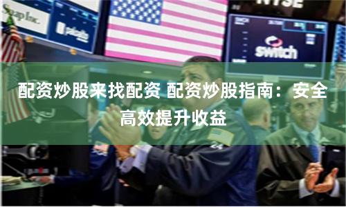 配资炒股来找配资 配资炒股指南：安全高效提升收益