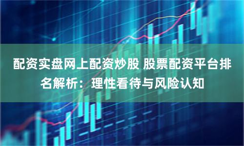 配资实盘网上配资炒股 股票配资平台排名解析：理性看待与风险认知
