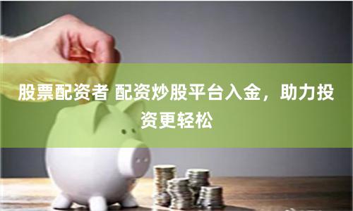 股票配资者 配资炒股平台入金，助力投资更轻松