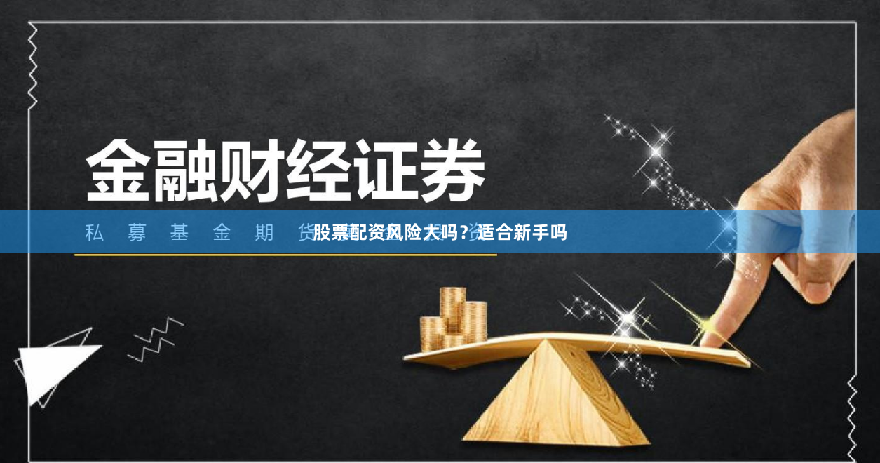 股票配资风险大吗？适合新手吗